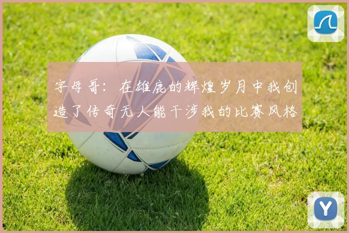 字母哥：在雄鹿的辉煌岁月中我创造了传奇无人能干涉我的比赛风格