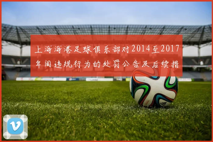 上海海港足球俱乐部对2014至2017年间违规行为的处罚公告及后续措施说明