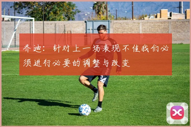 乔迪：针对上一场表现不佳我们必须进行必要的调整与改变