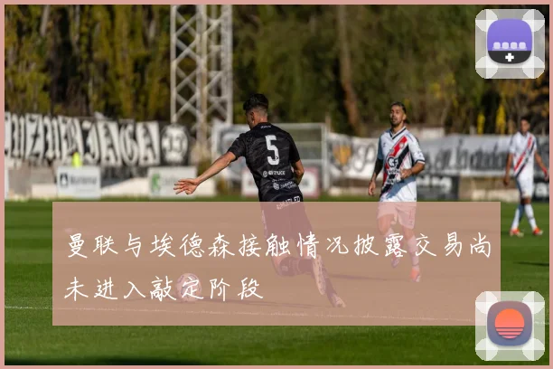 曼联与埃德森接触情况披露交易尚未进入敲定阶段