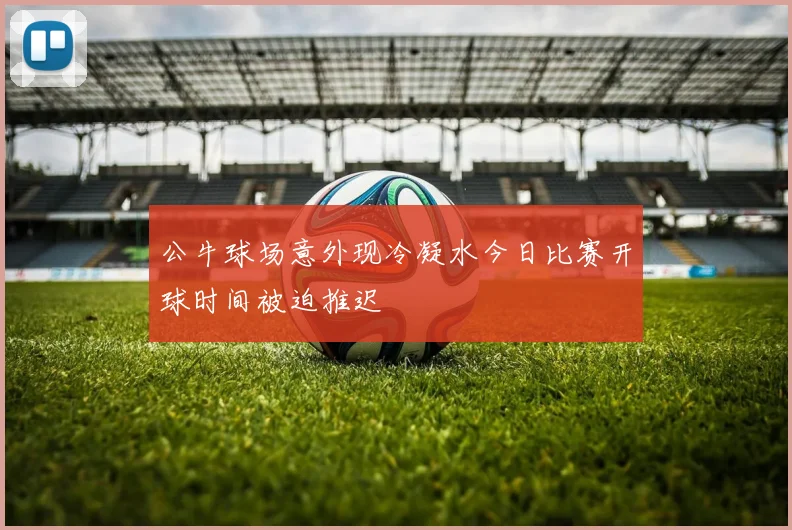 公牛球场意外现冷凝水今日比赛开球时间被迫推迟