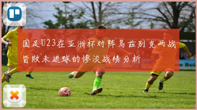 国足U23在亚洲杯对阵乌兹别克两战皆败未进球的惨淡战绩分析
