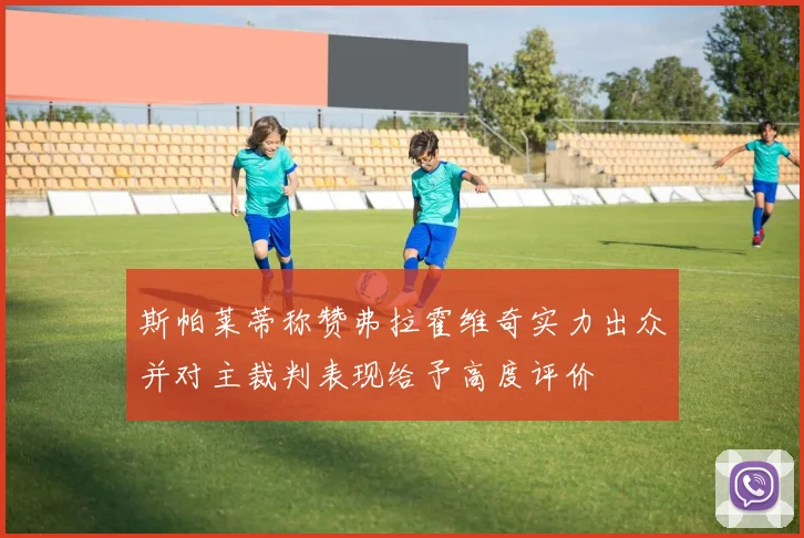 斯帕莱蒂称赞弗拉霍维奇实力出众并对主裁判表现给予高度评价
