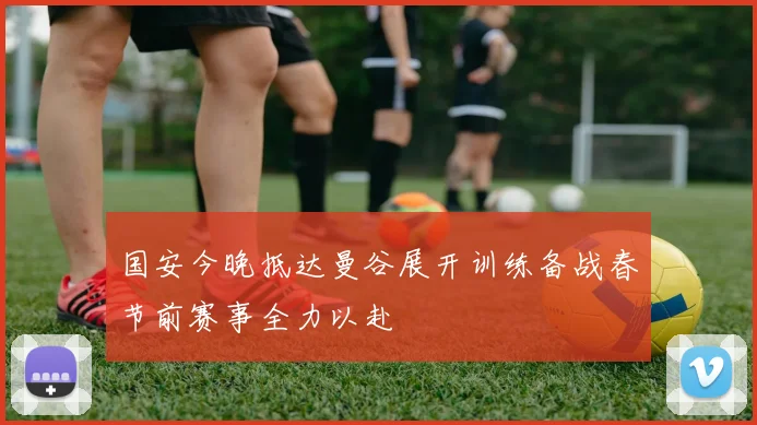 国安今晚抵达曼谷展开训练备战春节前赛事全力以赴