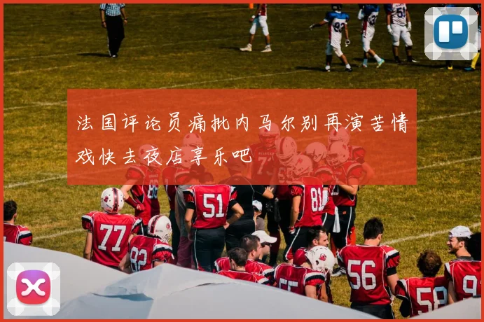 法国评论员痛批内马尔别再演苦情戏快去夜店享乐吧