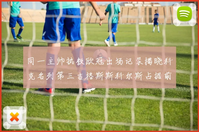 同一主帅执教欧冠出场记录揭晓科克名列第三吉格斯斯科尔斯占据前两位