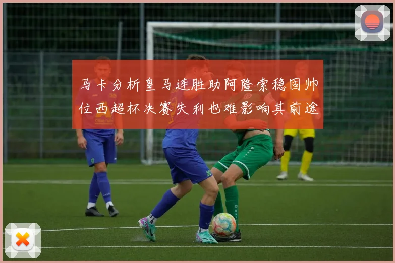 马卡分析皇马连胜助阿隆索稳固帅位西超杯决赛失利也难影响其前途