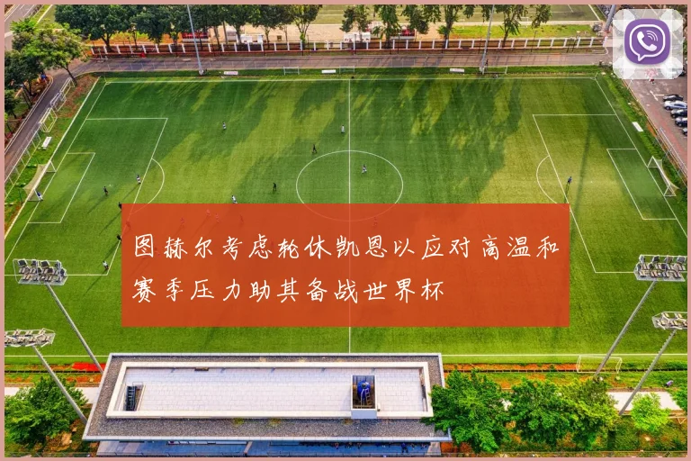 图赫尔考虑轮休凯恩以应对高温和赛季压力助其备战世界杯