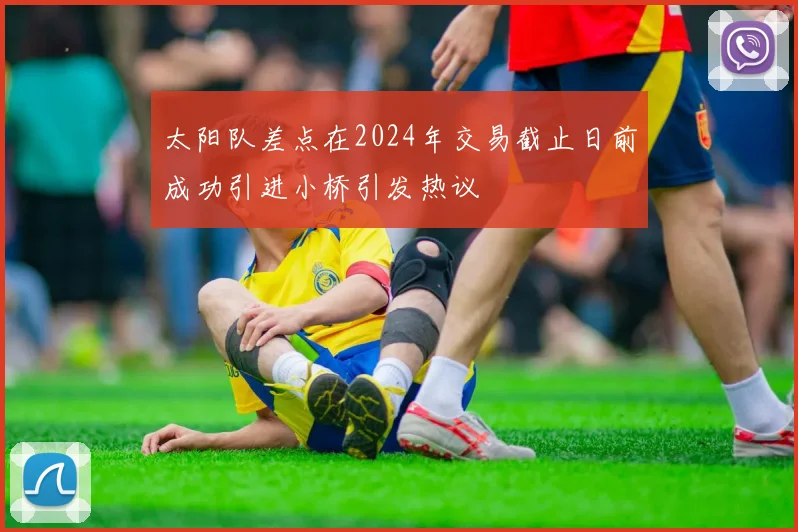 太阳队差点在2024年交易截止日前成功引进小桥引发热议