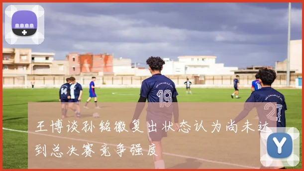 王博谈孙铭徽复出状态认为尚未达到总决赛竞争强度
