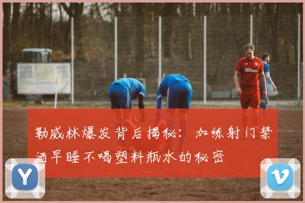 勒威林爆发背后揭秘：加练射门禁酒早睡不喝塑料瓶水的秘密