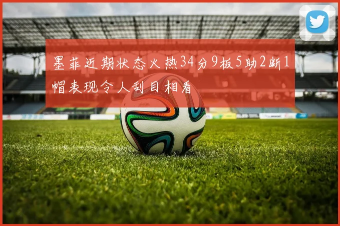 墨菲近期状态火热34分9板5助2断1帽表现令人刮目相看