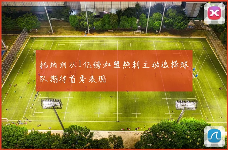 托纳利以1亿镑加盟热刺主动选择球队期待首秀表现
