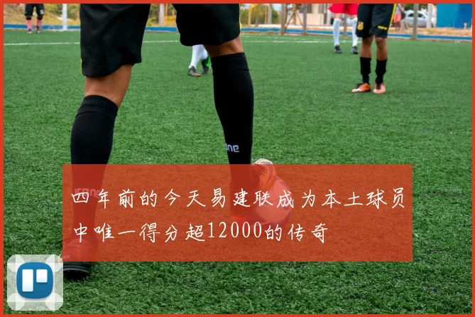 四年前的今天易建联成为本土球员中唯一得分超12000的传奇