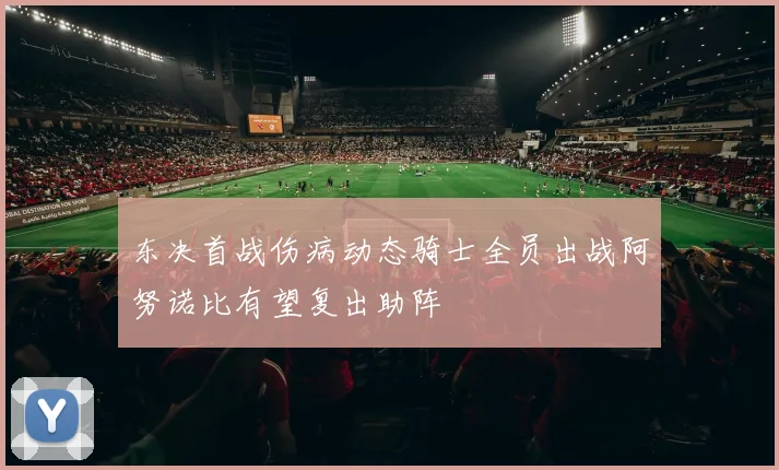 东决首战伤病动态骑士全员出战阿努诺比有望复出助阵