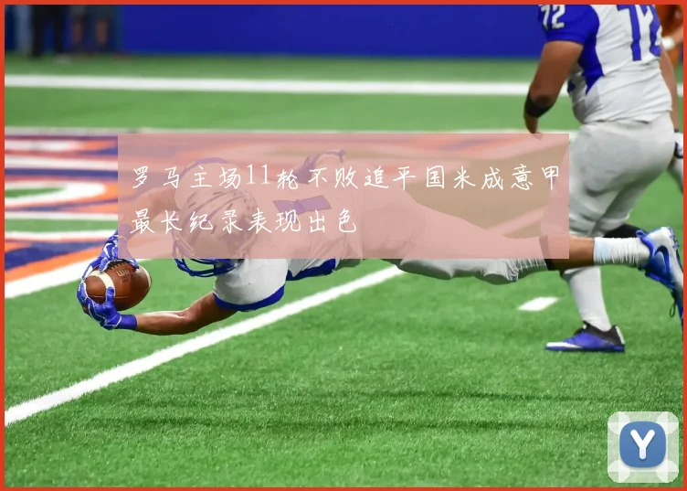 罗马主场11轮不败追平国米成意甲最长纪录表现出色