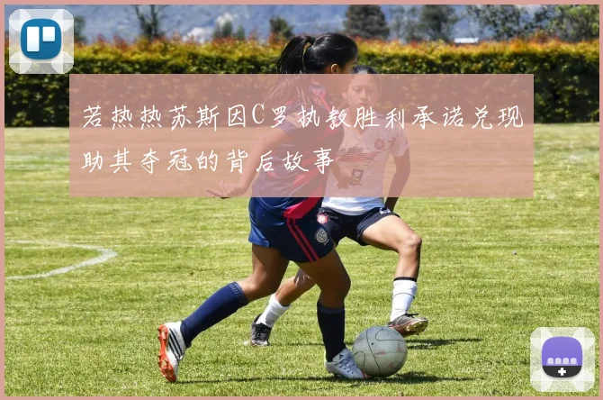 若热热苏斯因C罗执教胜利承诺兑现助其夺冠的背后故事