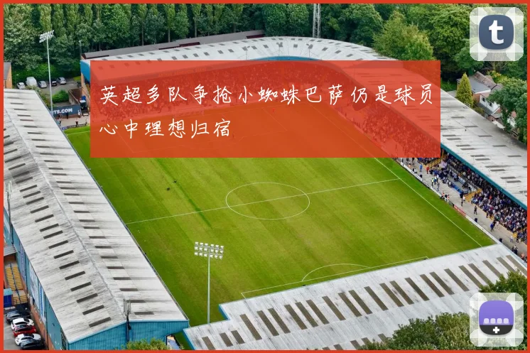 英超多队争抢小蜘蛛巴萨仍是球员心中理想归宿